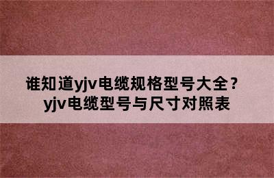 谁知道yjv电缆规格型号大全？ yjv电缆型号与尺寸对照表